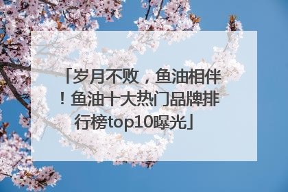 岁月不败，鱼油相伴！鱼油十大热门品牌排行榜top10曝光